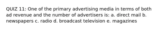 QUIZ 11: One of the primary advertising media in terms of both ad revenue and the number of advertisers is: a. direct mail b. newspapers c. radio d. broadcast television e. magazines