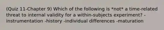 (Quiz 11-Chapter 9) Which of the following is *not* a time-related threat to internal validity for a within-subjects experiment? -instrumentation -history -individual differences -maturation