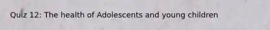 Quiz 12: The health of Adolescents and young children