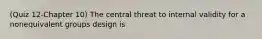 (Quiz 12-Chapter 10) The central threat to internal validity for a nonequivalent groups design is