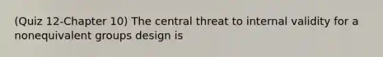 (Quiz 12-Chapter 10) The central threat to internal validity for a nonequivalent groups design is