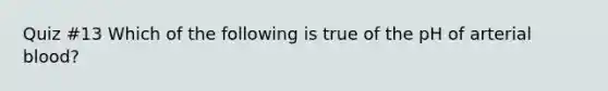 Quiz #13 Which of the following is true of the pH of arterial blood?