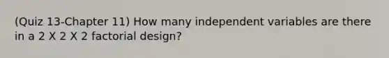 (Quiz 13-Chapter 11) How many independent variables are there in a 2 X 2 X 2 factorial design?