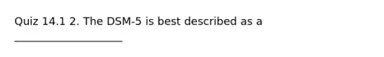 Quiz 14.1 2. The DSM-5 is best described as a ____________________