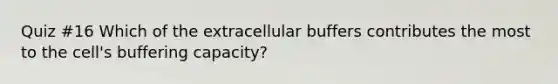 Quiz #16 Which of the extracellular buffers contributes the most to the cell's buffering capacity?