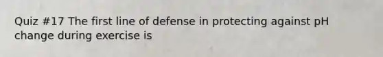 Quiz #17 The first line of defense in protecting against pH change during exercise is