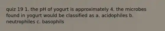 quiz 19 1. the pH of yogurt is approximately 4. the microbes found in yogurt would be classified as a. acidophiles b. neutrophiles c. basophils