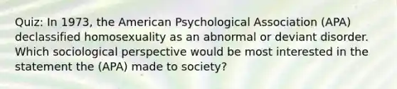 Quiz: In 1973, the American Psychological Association (APA) declassified homosexuality as an abnormal or deviant disorder. Which sociological perspective would be most interested in the statement the (APA) made to society?