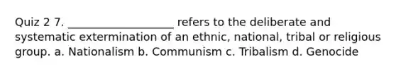 Quiz 2 7. ___________________ refers to the deliberate and systematic extermination of an ethnic, national, tribal or religious group. a. Nationalism b. Communism c. Tribalism d. Genocide