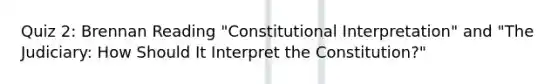 Quiz 2: Brennan Reading "Constitutional Interpretation" and "The Judiciary: How Should It Interpret the Constitution?"