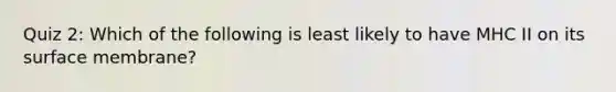 Quiz 2: Which of the following is least likely to have MHC II on its surface membrane?