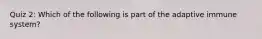 Quiz 2: Which of the following is part of the adaptive immune system?