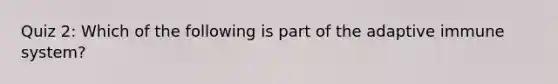 Quiz 2: Which of the following is part of the adaptive immune system?