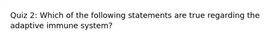 Quiz 2: Which of the following statements are true regarding the adaptive immune system?