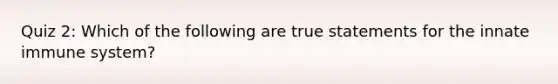 Quiz 2: Which of the following are true statements for the innate immune system?