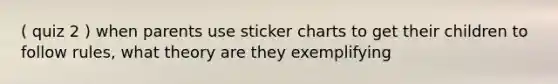 ( quiz 2 ) when parents use sticker charts to get their children to follow rules, what theory are they exemplifying