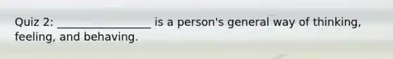 Quiz 2: _________________ is a person's general way of thinking, feeling, and behaving.