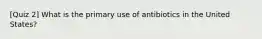 [Quiz 2] What is the primary use of antibiotics in the United States?