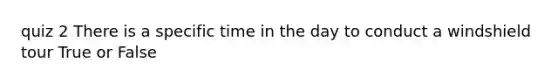 quiz 2 There is a specific time in the day to conduct a windshield tour True or False