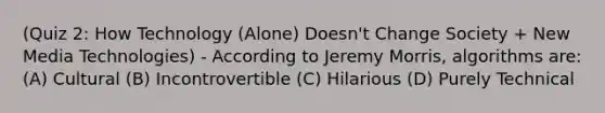 (Quiz 2: How Technology (Alone) Doesn't Change Society + New Media Technologies) - According to Jeremy Morris, algorithms are: (A) Cultural (B) Incontrovertible (C) Hilarious (D) Purely Technical