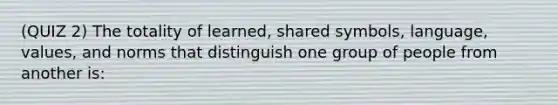 (QUIZ 2) The totality of learned, shared symbols, language, values, and norms that distinguish one group of people from another is: