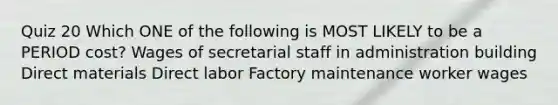 Quiz 20 Which ONE of the following is MOST LIKELY to be a PERIOD cost? Wages of secretarial staff in administration building Direct materials Direct labor Factory maintenance worker wages