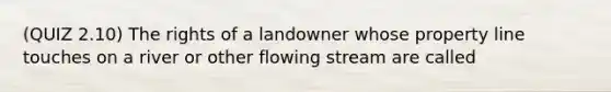 (QUIZ 2.10) The rights of a landowner whose property line touches on a river or other flowing stream are called