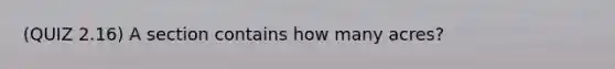 (QUIZ 2.16) A section contains how many acres?
