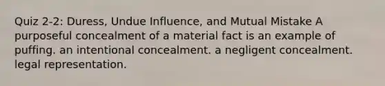 Quiz 2-2: Duress, Undue Influence, and Mutual Mistake A purposeful concealment of a material fact is an example of puffing. an intentional concealment. a negligent concealment. legal representation.