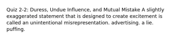 Quiz 2-2: Duress, Undue Influence, and Mutual Mistake A slightly exaggerated statement that is designed to create excitement is called an unintentional misrepresentation. advertising. a lie. puffing.