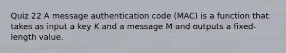 Quiz 22 A message authentication code (MAC) is a function that takes as input a key K and a message M and outputs a fixed-length value.