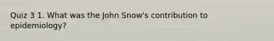 Quiz 3 1. What was the John Snow's contribution to epidemiology?