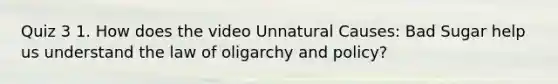 Quiz 3 1. How does the video Unnatural Causes: Bad Sugar help us understand the law of oligarchy and policy?