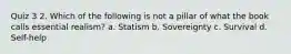 Quiz 3 2. Which of the following is not a pillar of what the book calls essential realism? a. Statism b. Sovereignty c. Survival d. Self-help