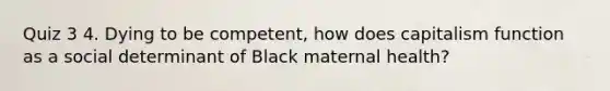 Quiz 3 4. Dying to be competent, how does capitalism function as a social determinant of Black maternal health?