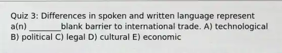 Quiz 3: Differences in spoken and written language represent a(n) ________blank barrier to international trade. A) technological B) political C) legal D) cultural E) economic