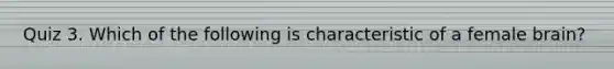 Quiz 3. Which of the following is characteristic of a female brain?