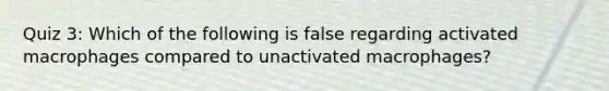 Quiz 3: Which of the following is false regarding activated macrophages compared to unactivated macrophages?