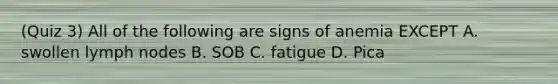 (Quiz 3) All of the following are signs of anemia EXCEPT A. swollen lymph nodes B. SOB C. fatigue D. Pica