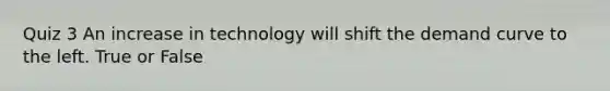 Quiz 3 An increase in technology will shift the demand curve to the left. True or False