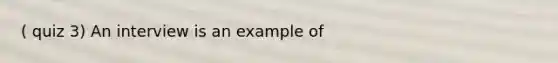 ( quiz 3) An interview is an example of