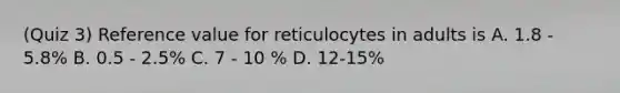 (Quiz 3) Reference value for reticulocytes in adults is A. 1.8 - 5.8% B. 0.5 - 2.5% C. 7 - 10 % D. 12-15%