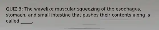 QUIZ 3: The wavelike muscular squeezing of the esophagus, stomach, and small intestine that pushes their contents along is called _____.