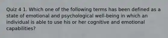 Quiz 4 1. Which one of the following terms has been defined as a state of emotional and psychological well-being in which an individual is able to use his or her cognitive and emotional capabilities?