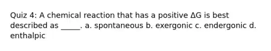 Quiz 4: A chemical reaction that has a positive ΔG is best described as _____. a. spontaneous b. exergonic c. endergonic d. enthalpic