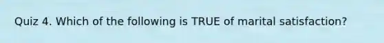 Quiz 4. Which of the following is TRUE of marital satisfaction?