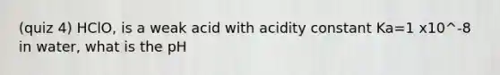 (quiz 4) HClO, is a weak acid with acidity constant Ka=1 x10^-8 in water, what is the pH