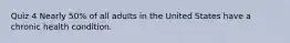 Quiz 4 Nearly 50% of all adults in the United States have a chronic health condition.