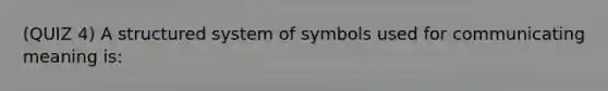 (QUIZ 4) A structured system of symbols used for communicating meaning is: