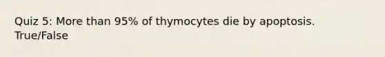 Quiz 5: <a href='https://www.questionai.com/knowledge/keWHlEPx42-more-than' class='anchor-knowledge'>more than</a> 95% of thymocytes die by apoptosis. True/False